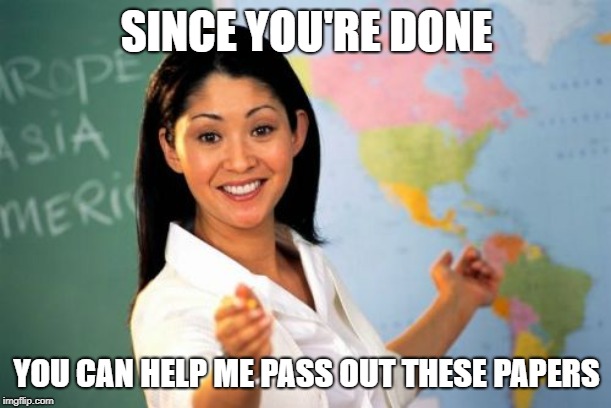 Unhelpful High School Teacher Meme | SINCE YOU'RE DONE YOU CAN HELP ME PASS OUT THESE PAPERS | image tagged in memes,unhelpful high school teacher | made w/ Imgflip meme maker