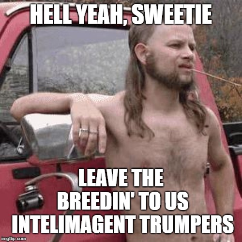 almost redneck | HELL YEAH, SWEETIE LEAVE THE BREEDIN' TO US INTELIMAGENT TRUMPERS | image tagged in almost redneck | made w/ Imgflip meme maker