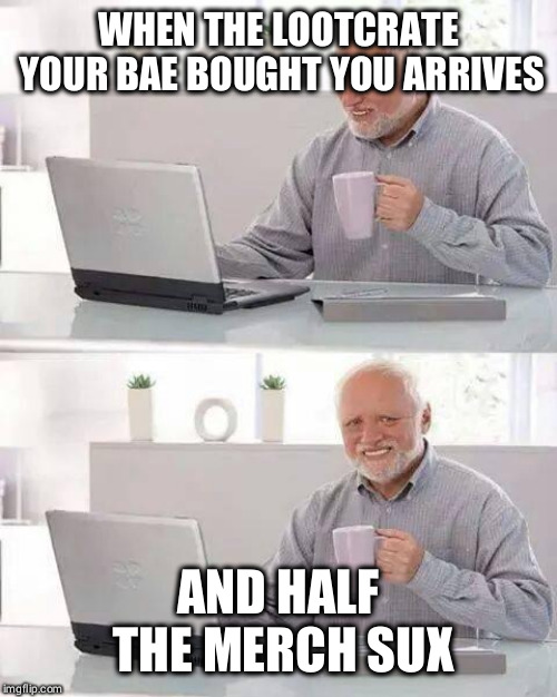Hide the Pain Harold Meme | WHEN THE LOOTCRATE YOUR BAE BOUGHT YOU ARRIVES; AND HALF THE MERCH SUX | image tagged in memes,hide the pain harold | made w/ Imgflip meme maker