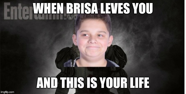 #life | WHEN BRISA LEVES YOU; AND THIS IS YOUR LIFE | image tagged in funny | made w/ Imgflip meme maker