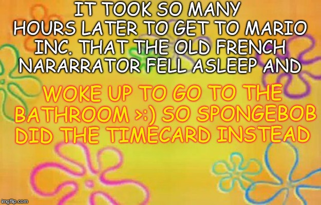 Spongebob time card background  | IT TOOK SO MANY HOURS LATER TO GET TO MARIO INC. THAT THE OLD FRENCH NARARRATOR FELL ASLEEP AND; WOKE UP TO GO TO THE BATHROOM >:) SO SPONGEBOB DID THE TIMECARD INSTEAD | image tagged in spongebob time card background | made w/ Imgflip meme maker