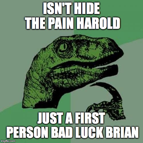 Philosoraptor | ISN'T HIDE THE PAIN HAROLD; JUST A FIRST PERSON BAD LUCK BRIAN | image tagged in memes,philosoraptor | made w/ Imgflip meme maker