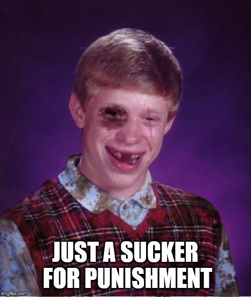 Beat-up Bad Luck Brian | JUST A SUCKER FOR PUNISHMENT | image tagged in beat-up bad luck brian | made w/ Imgflip meme maker