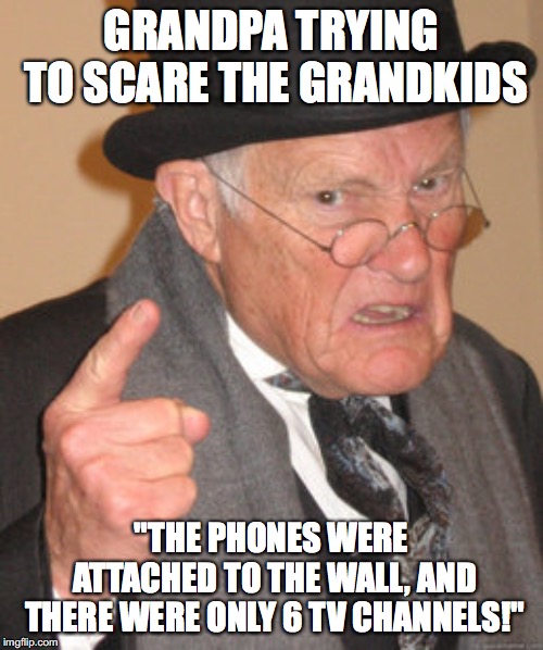 Back In My Day | GRANDPA TRYING TO SCARE THE GRANDKIDS; "THE PHONES WERE ATTACHED TO THE WALL, AND THERE WERE ONLY 6 TV CHANNELS!" | image tagged in memes,back in my day | made w/ Imgflip meme maker