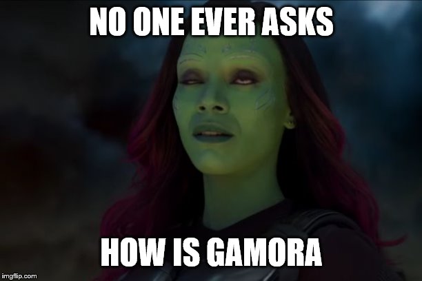 Gamora | NO ONE EVER ASKS; HOW IS GAMORA | image tagged in gamora | made w/ Imgflip meme maker