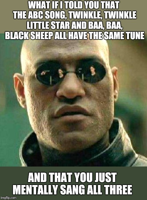 Got You | WHAT IF I TOLD YOU THAT THE ABC SONG, TWINKLE, TWINKLE LITTLE STAR AND BAA, BAA, BLACK SHEEP ALL HAVE THE SAME TUNE; AND THAT YOU JUST MENTALLY SANG ALL THREE | image tagged in what if i told you | made w/ Imgflip meme maker