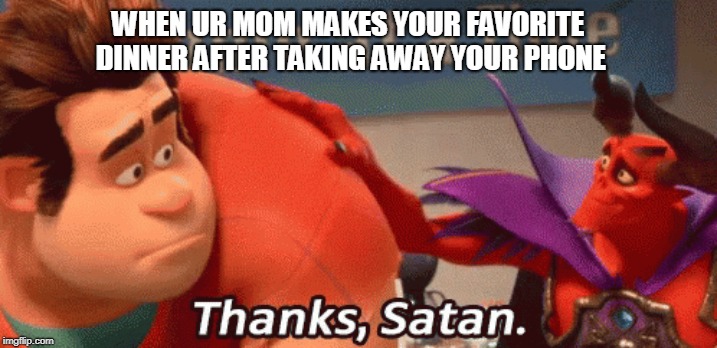 WHEN UR MOM MAKES YOUR FAVORITE DINNER AFTER TAKING AWAY YOUR PHONE | image tagged in wreck it ralph | made w/ Imgflip meme maker
