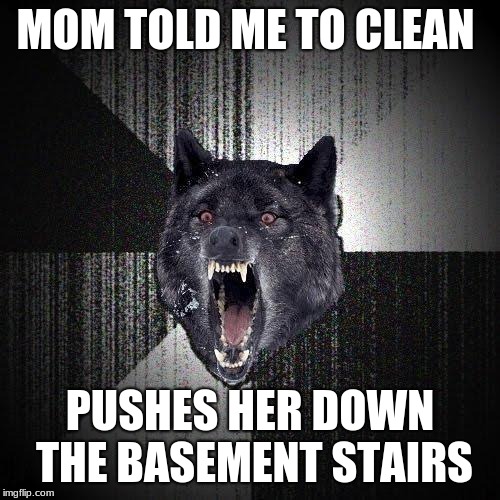 Insanity Wolf Meme | MOM TOLD ME TO CLEAN; PUSHES HER DOWN THE BASEMENT STAIRS | image tagged in memes,insanity wolf | made w/ Imgflip meme maker