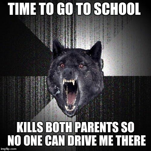 Insanity Wolf Meme |  TIME TO GO TO SCHOOL; KILLS BOTH PARENTS SO NO ONE CAN DRIVE ME THERE | image tagged in memes,insanity wolf | made w/ Imgflip meme maker