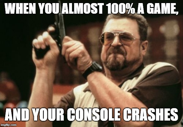 Am I The Only One Around Here Meme |  WHEN YOU ALMOST 100% A GAME, AND YOUR CONSOLE CRASHES | image tagged in memes,am i the only one around here | made w/ Imgflip meme maker