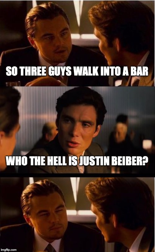 Inception Meme |  SO THREE GUYS WALK INTO A BAR; WHO THE HELL IS JUSTIN BEIBER? | image tagged in memes,inception | made w/ Imgflip meme maker