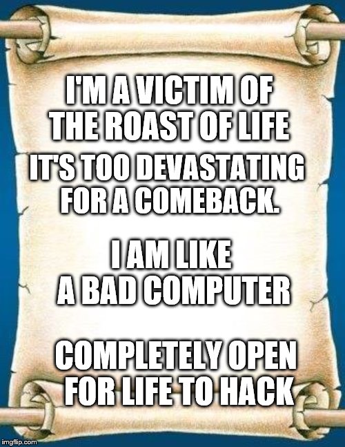I'm completely vulnerable to all of life's crap. | I'M A VICTIM OF THE ROAST OF LIFE; IT'S TOO DEVASTATING FOR A COMEBACK. I AM LIKE A BAD COMPUTER; COMPLETELY OPEN FOR LIFE TO HACK | image tagged in scroll | made w/ Imgflip meme maker