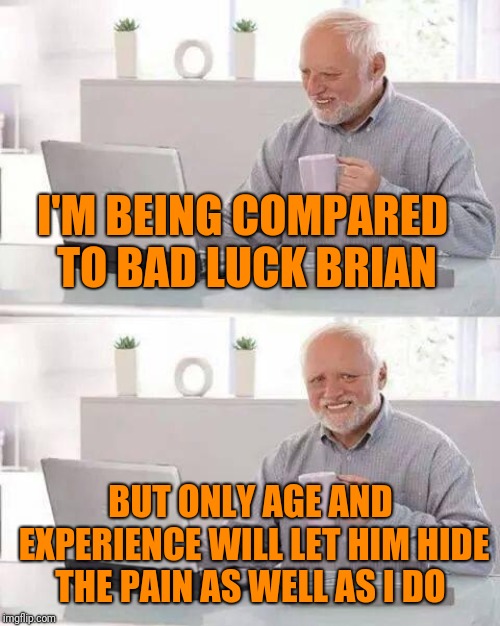 Hide the Pain Harold Meme | I'M BEING COMPARED TO BAD LUCK BRIAN BUT ONLY AGE AND EXPERIENCE WILL LET HIM HIDE THE PAIN AS WELL AS I DO | image tagged in memes,hide the pain harold | made w/ Imgflip meme maker