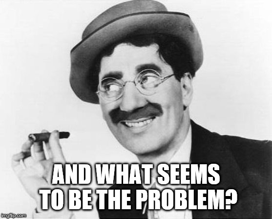 Groucho Marx | AND WHAT SEEMS TO BE THE PROBLEM? | image tagged in groucho marx | made w/ Imgflip meme maker