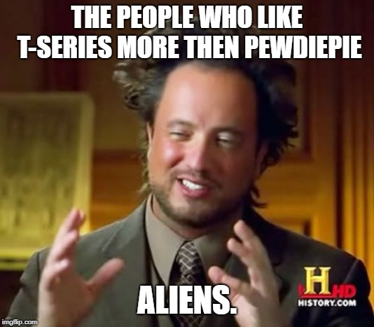 Ancient Aliens Meme | THE PEOPLE WHO LIKE T-SERIES MORE THEN PEWDIEPIE; ALIENS. | image tagged in memes,ancient aliens | made w/ Imgflip meme maker