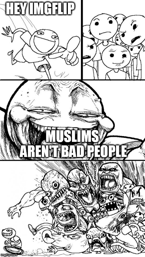 Hey Internet Meme | HEY IMGFLIP; MUSLIMS AREN'T BAD PEOPLE | image tagged in memes,hey internet,imgflip,muslim,muslims,bad | made w/ Imgflip meme maker