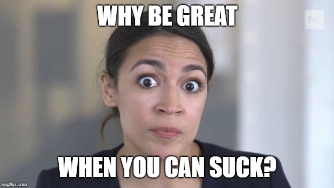 Crazy Alexandria Ocasio-Cortez | WHY BE GREAT; WHEN YOU CAN SUCK? | image tagged in crazy alexandria ocasio-cortez | made w/ Imgflip meme maker
