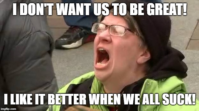 Screaming Trump Protester at Inauguration | I DON'T WANT US TO BE GREAT! I LIKE IT BETTER WHEN WE ALL SUCK! | image tagged in screaming trump protester at inauguration | made w/ Imgflip meme maker