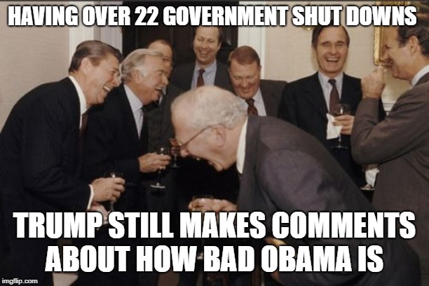Laughing Men In Suits | HAVING OVER 22 GOVERNMENT SHUT DOWNS; TRUMP STILL MAKES COMMENTS ABOUT HOW BAD OBAMA IS | image tagged in memes,laughing men in suits | made w/ Imgflip meme maker