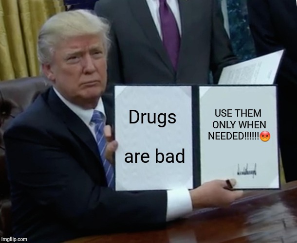 Trump Bill Signing Meme | Drugs are bad USE THEM ONLY WHEN NEEDED!!!!!! | image tagged in memes,trump bill signing | made w/ Imgflip meme maker
