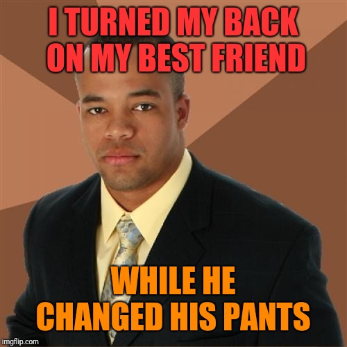 Respectable Colored Man  | I TURNED MY BACK ON MY BEST FRIEND; WHILE HE CHANGED HIS PANTS | image tagged in memes,successful black man,changing clothes,a helping hand,who needs pants,and everybody loses their minds | made w/ Imgflip meme maker