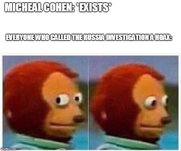 Monkey Puppet | MICHEAL COHEN: *EXISTS*; EVERYONE WHO CALLED THE RUSSIA INVESTIGATION A HOAX: | image tagged in monkey puppet | made w/ Imgflip meme maker