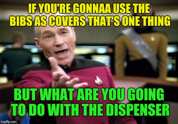 Picard Wtf Meme | IF YOU'RE GONNAA USE THE BIBS AS COVERS THAT'S ONE THING BUT WHAT ARE YOU GOING TO DO WITH THE DISPENSER | image tagged in memes,picard wtf | made w/ Imgflip meme maker