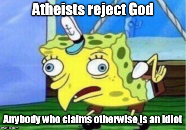 Mocking Spongebob | Atheists reject God; Anybody who claims otherwise is an idiot | image tagged in memes,mocking spongebob,atheist,atheists,atheism,rejection | made w/ Imgflip meme maker