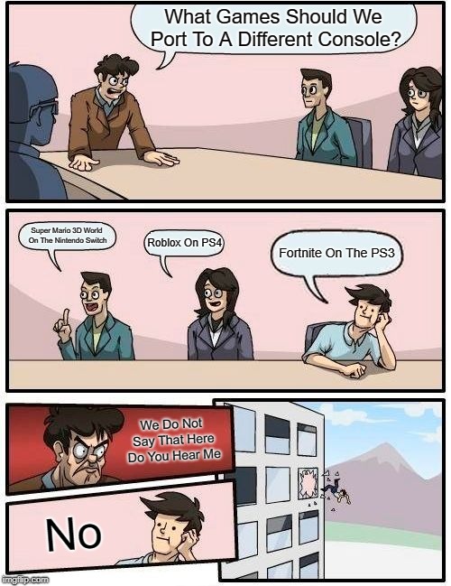 Meanwhile At A No Fortnite Allowed Company | What Games Should We Port To A Different Console? Super Mario 3D World On The Nintendo Switch; Roblox On PS4; Fortnite On The PS3; We Do Not Say That Here Do You Hear Me; No | image tagged in memes,boardroom meeting suggestion,ps3,nintendo switch,fortnite,ps4 | made w/ Imgflip meme maker