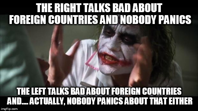 And everybody loses their minds Meme | THE RIGHT TALKS BAD ABOUT FOREIGN COUNTRIES AND NOBODY PANICS; THE LEFT TALKS BAD ABOUT FOREIGN COUNTRIES AND.... ACTUALLY, NOBODY PANICS ABOUT THAT EITHER | image tagged in memes,and everybody loses their minds,left,right,foreign,foreigners | made w/ Imgflip meme maker