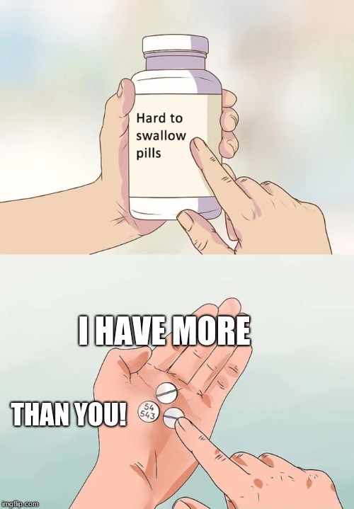 Hard To Swallow Pills Meme | I HAVE MORE THAN YOU! | image tagged in memes,hard to swallow pills | made w/ Imgflip meme maker