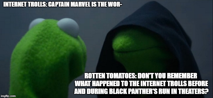 Evil Kermit | INTERNET TROLLS: CAPTAIN MARVEL IS THE WOR-; ROTTEN TOMATOES: DON'T YOU REMEMBER WHAT HAPPENED TO THE INTERNET TROLLS BEFORE AND DURING BLACK PANTHER'S RUN IN THEATERS? | image tagged in memes,evil kermit,rotten tomatoes | made w/ Imgflip meme maker