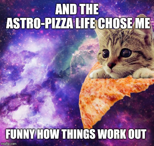 Space Pizza | AND THE ASTRO-PIZZA LIFE CHOSE ME FUNNY HOW THINGS WORK OUT | image tagged in space pizza | made w/ Imgflip meme maker