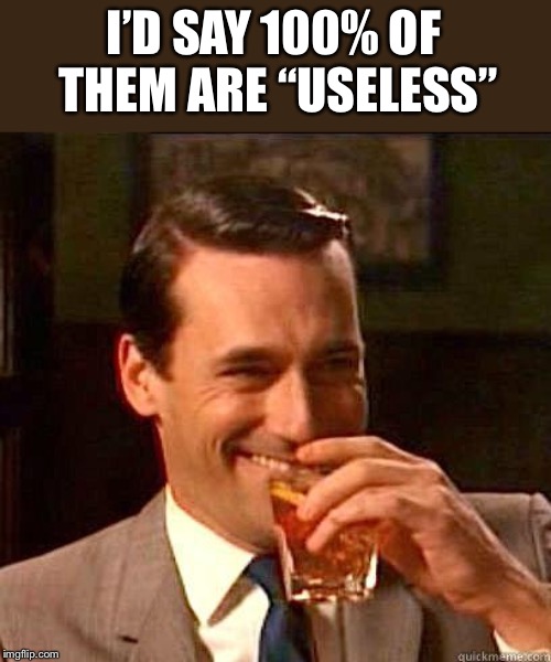 Laughing Don Draper | I’D SAY 100% OF THEM ARE “USELESS” | image tagged in laughing don draper | made w/ Imgflip meme maker