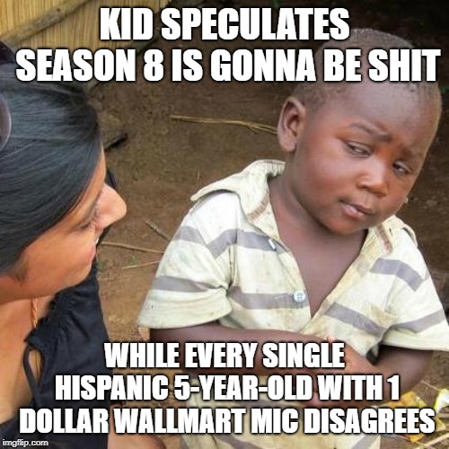 Third World Skeptical Kid | KID SPECULATES SEASON 8 IS GONNA BE SHIT; WHILE EVERY SINGLE HISPANIC 5-YEAR-OLD WITH 1 DOLLAR WALLMART MIC DISAGREES | image tagged in memes,third world skeptical kid | made w/ Imgflip meme maker