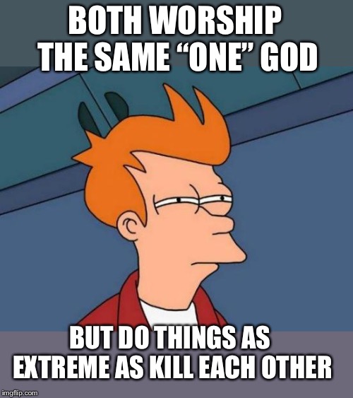 Futurama Fry Meme | BOTH WORSHIP THE SAME “ONE” GOD BUT DO THINGS AS EXTREME AS KILL EACH OTHER | image tagged in memes,futurama fry | made w/ Imgflip meme maker