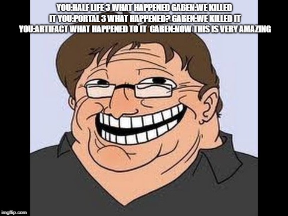 Gaben | YOU:HALF LIFE 3 WHAT HAPPENED
GABEN:WE KILLED IT
YOU:PORTAL 3 WHAT HAPPENED?
GABEN:WE KILLED IT 
YOU:ARTIFACT WHAT HAPPENED TO IT 
GABEN:NOW THIS IS VERY AMAZING | image tagged in gaben | made w/ Imgflip meme maker