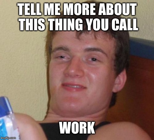 10 Guy Meme | TELL ME MORE ABOUT THIS THING YOU CALL WORK | image tagged in memes,10 guy | made w/ Imgflip meme maker