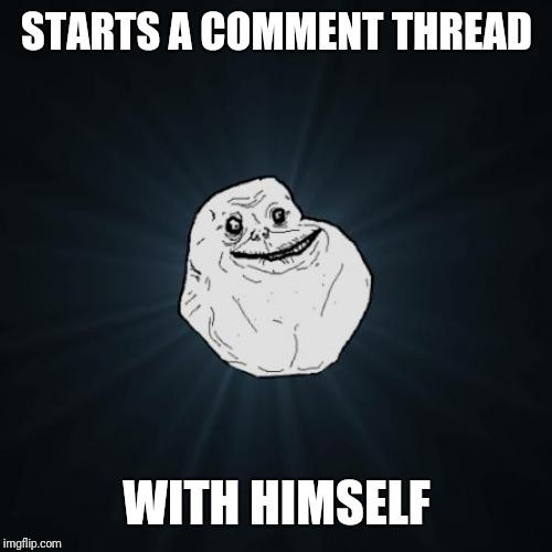 Forever Alone Meme | STARTS A COMMENT THREAD WITH HIMSELF | image tagged in memes,forever alone | made w/ Imgflip meme maker