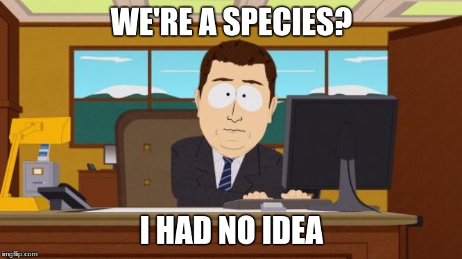 Aaaaand Its Gone | WE'RE A SPECIES? I HAD NO IDEA | image tagged in memes,aaaaand its gone | made w/ Imgflip meme maker