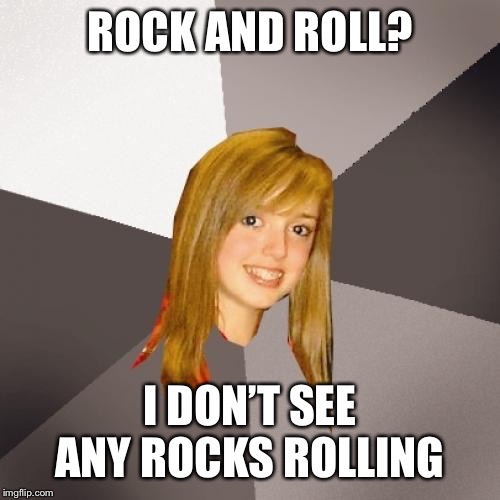 Musically Oblivious 8th Grader Meme | ROCK AND ROLL? I DON’T SEE ANY ROCKS ROLLING | image tagged in memes,musically oblivious 8th grader | made w/ Imgflip meme maker