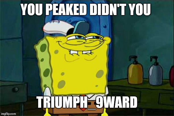 Don't You Squidward Meme | YOU PEAKED DIDN'T YOU TRIUMPH_9WARD | image tagged in memes,dont you squidward | made w/ Imgflip meme maker