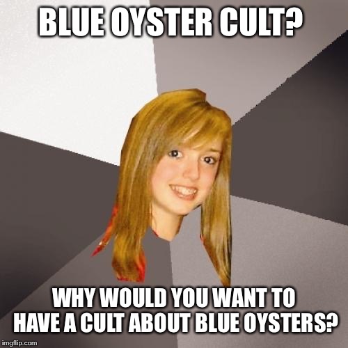Musically Oblivious 8th Grader | BLUE OYSTER CULT? WHY WOULD YOU WANT TO HAVE A CULT ABOUT BLUE OYSTERS? | image tagged in memes,musically oblivious 8th grader | made w/ Imgflip meme maker