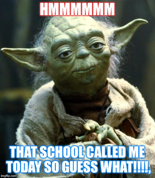 Star Wars Yoda | HMMMMMM; THAT SCHOOL CALLED ME TODAY SO GUESS WHAT!!!!, | image tagged in memes,star wars yoda | made w/ Imgflip meme maker