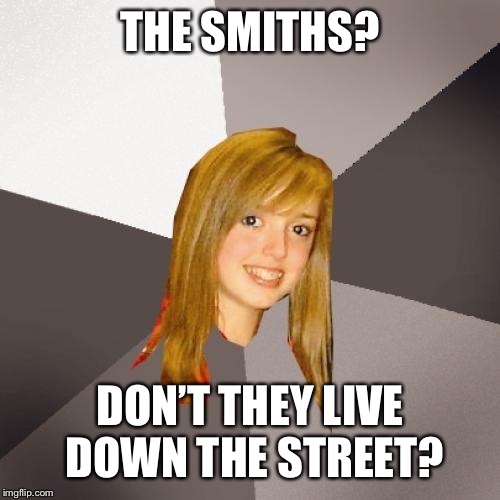 Musically Oblivious 8th Grader Meme | THE SMITHS? DON’T THEY LIVE DOWN THE STREET? | image tagged in memes,musically oblivious 8th grader | made w/ Imgflip meme maker