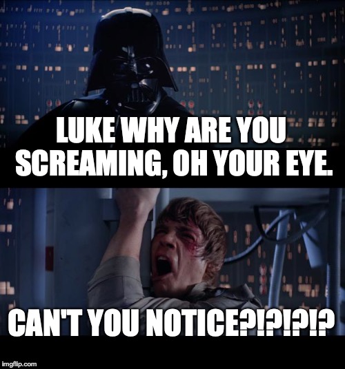Star Wars No Meme | LUKE WHY ARE YOU SCREAMING, OH YOUR EYE. CAN'T YOU NOTICE?!?!?!? | image tagged in memes,star wars no | made w/ Imgflip meme maker
