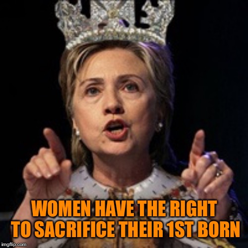 Queen Hillary | WOMEN HAVE THE RIGHT TO SACRIFICE THEIR 1ST BORN | image tagged in queen hillary | made w/ Imgflip meme maker