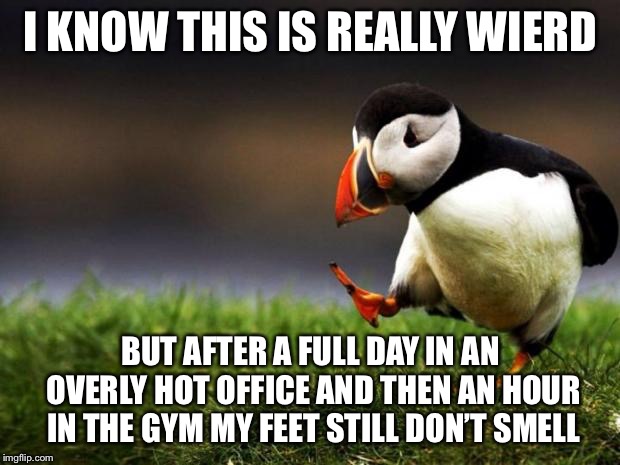 Unpopular Opinion Puffin | I KNOW THIS IS REALLY WIERD; BUT AFTER A FULL DAY IN AN OVERLY HOT OFFICE AND THEN AN HOUR IN THE GYM MY FEET STILL DON’T SMELL | image tagged in memes,unpopular opinion puffin | made w/ Imgflip meme maker