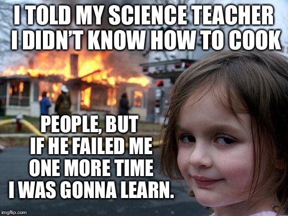I swear that’s the look on her face | I TOLD MY SCIENCE TEACHER I DIDN’T KNOW HOW TO COOK; PEOPLE, BUT IF HE FAILED ME ONE MORE TIME I WAS GONNA LEARN. | image tagged in memes,disaster girl,jokes,just kidding | made w/ Imgflip meme maker