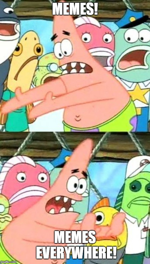 Put It Somewhere Else Patrick Meme | MEMES! MEMES EVERYWHERE! | image tagged in memes,put it somewhere else patrick | made w/ Imgflip meme maker